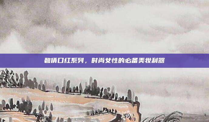 碧倩口红系列,时尚女性的必备美妆利器