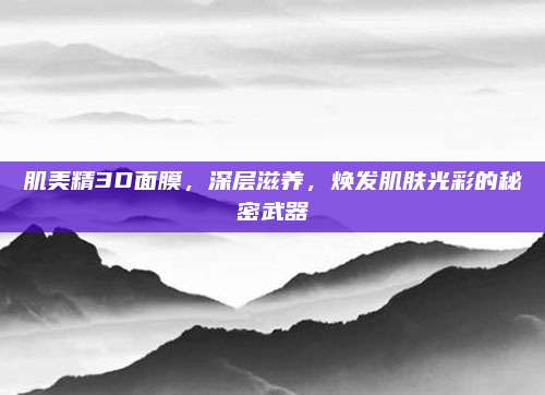 肌美精3D面膜，深层滋养，焕发肌肤光彩的秘密武器