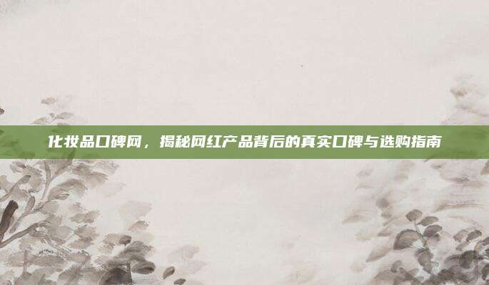 化妆品口碑网，揭秘网红产品背后的真实口碑与选购指南