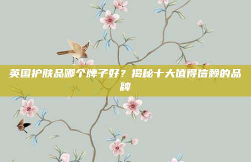 英国护肤品哪个牌子好?揭秘十大值得信赖的品牌