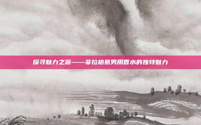 探寻魅力之源——菲拉格慕男用香水的独特魅力
