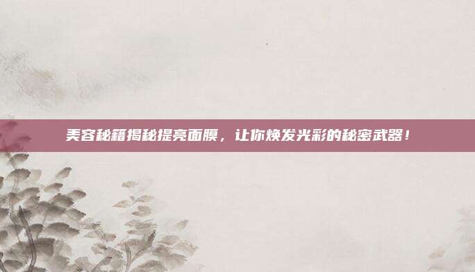 美容秘籍揭秘提亮面膜，让你焕发光彩的秘密武器！