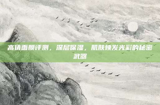 高倩面膜评测,深层保湿,肌肤焕发光彩的秘密武器