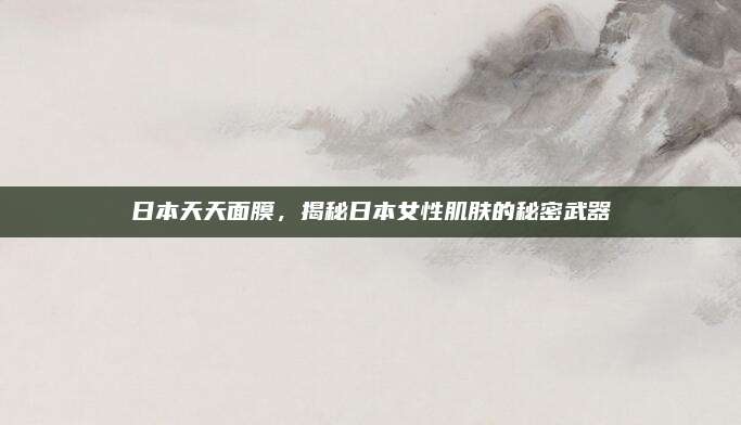 日本天天面膜，揭秘日本女性肌肤的秘密武器