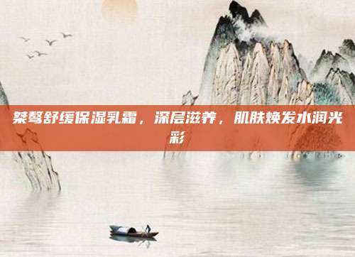桀骜舒缓保湿乳霜,深层滋养,肌肤焕发水润光彩