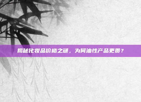 揭秘化妆品价格之谜,为何油性产品更贵?
