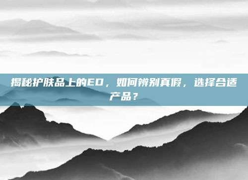 揭秘护肤品上的ED,如何辨别真假,选择合适产品?