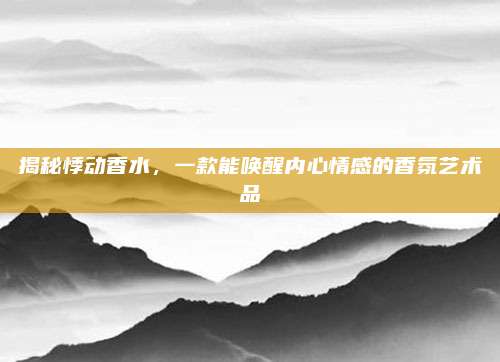 揭秘悸动香水,一款能唤醒内心情感的香氛艺术品