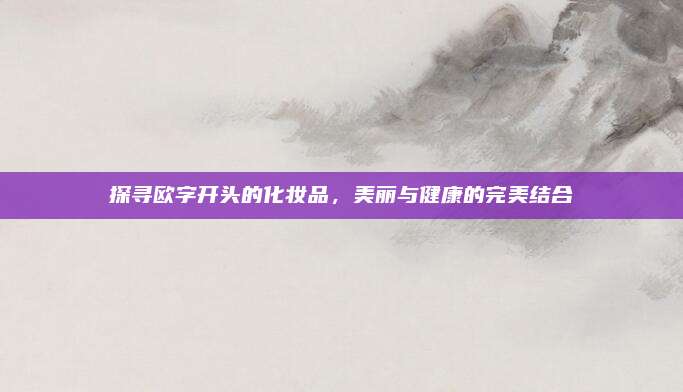 探寻欧字开头的化妆品,美丽与健康的完美结合