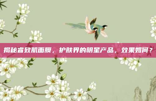 揭秘睿致肌面膜,护肤界的明星产品,效果如何?