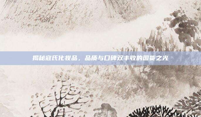 揭秘寇氏化妆品,品质与口碑双丰收的国货之光