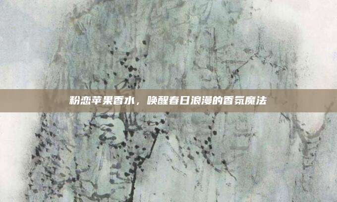 粉恋苹果香水,唤醒春日浪漫的香氛魔法