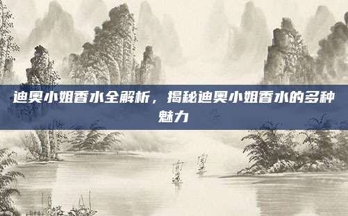 迪奥小姐香水全解析,揭秘迪奥小姐香水的多种魅力
