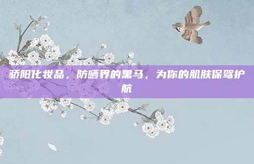 骄阳化妆品,防晒界的黑马,为你的肌肤保驾护航