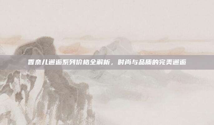 香奈儿邂逅系列价格全解析，时尚与品质的完美邂逅