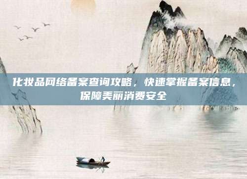 化妆品网络备案查询攻略，快速掌握备案信息，保障美丽消费安全