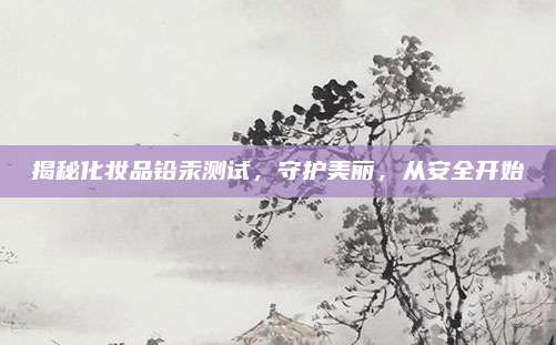 揭秘化妆品铅汞测试，守护美丽，从安全开始