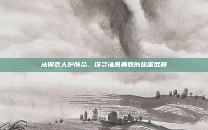 法国嘉人护肤品,探寻法国美肌的秘密武器