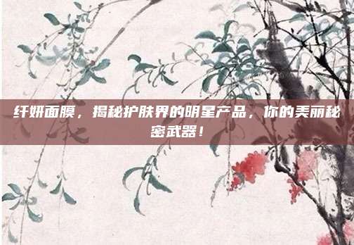 纤妍面膜，揭秘护肤界的明星产品，你的美丽秘密武器！