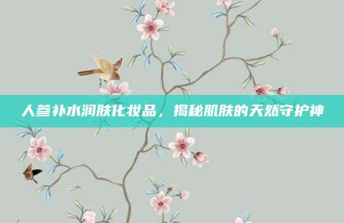 人参补水润肤化妆品,揭秘肌肤的天然守护神