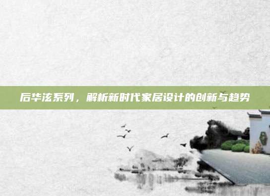 后华泫系列，解析新时代家居设计的创新与趋势