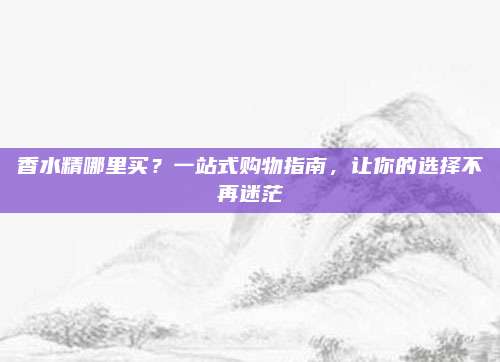 香水精哪里买？一站式购物指南，让你的选择不再迷茫