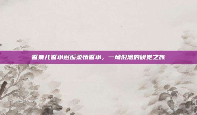 香奈儿香水邂逅柔情香水，一场浪漫的嗅觉之旅
