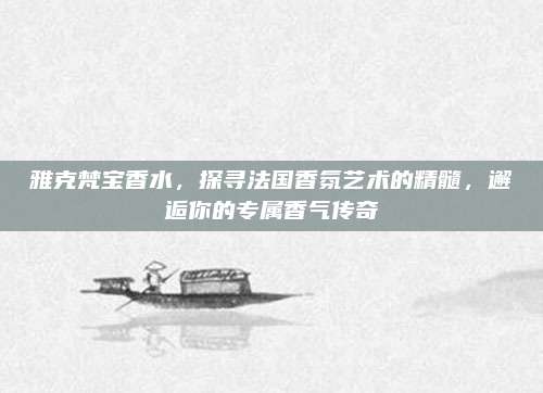 雅克梵宝香水，探寻法国香氛艺术的精髓，邂逅你的专属香气传奇
