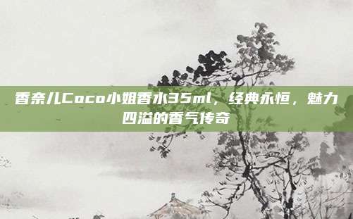 香奈儿Coco小姐香水35ml，经典永恒，魅力四溢的香气传奇