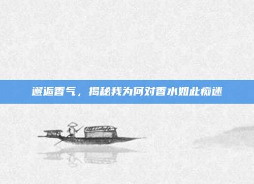 邂逅香气,揭秘我为何对香水如此痴迷