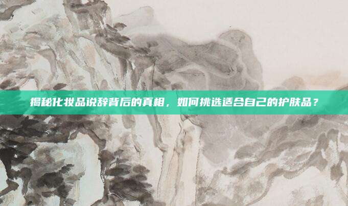 揭秘化妆品说辞背后的真相，如何挑选适合自己的护肤品？