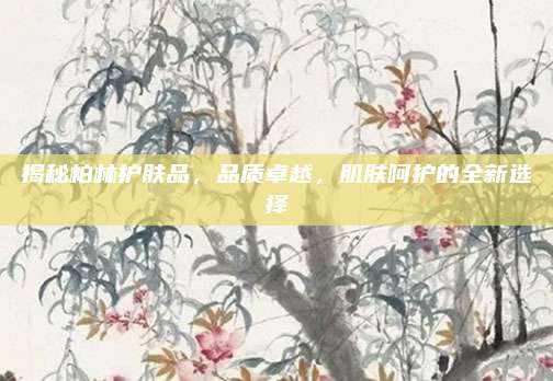 揭秘柏林护肤品，品质卓越，肌肤呵护的全新选择