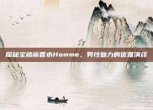 探秘宝格丽香水Homme，男性魅力的优雅演绎