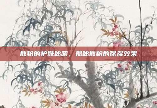 散粉的护肤秘密,揭秘散粉的保湿效果