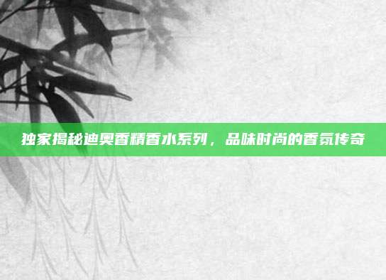独家揭秘迪奥香精香水系列，品味时尚的香氛传奇