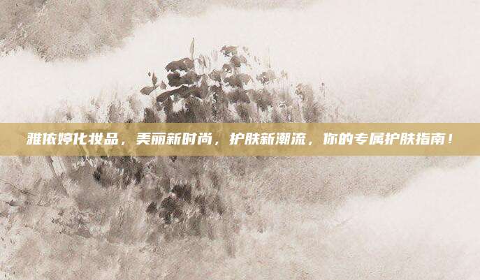 雅依婷化妆品，美丽新时尚，护肤新潮流，你的专属护肤指南！