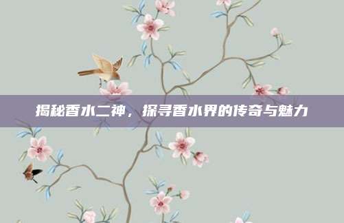 揭秘香水二神，探寻香水界的传奇与魅力