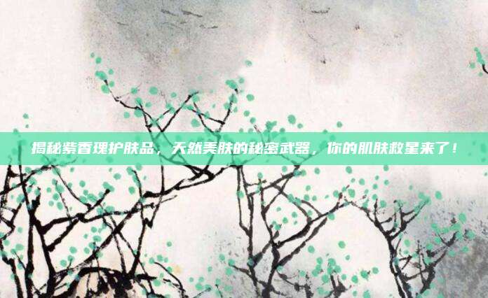 揭秘紫香瑰护肤品，天然美肤的秘密武器，你的肌肤救星来了！