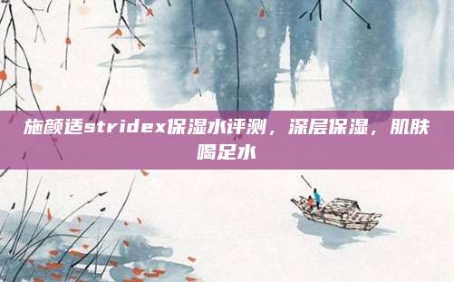 施颜适stridex保湿水评测，深层保湿，肌肤喝足水