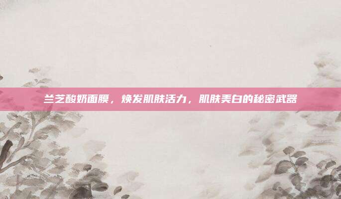 兰芝酸奶面膜，焕发肌肤活力，肌肤美白的秘密武器