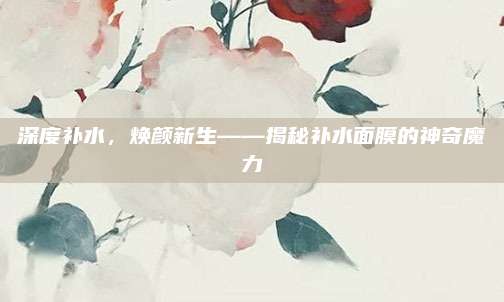 深度补水，焕颜新生——揭秘补水面膜的神奇魔力
