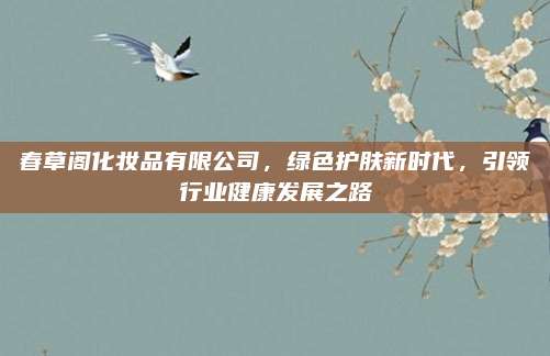 春草阁化妆品有限公司，绿色护肤新时代，引领行业健康发展之路