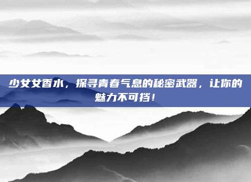 少女女香水，探寻青春气息的秘密武器，让你的魅力不可挡！