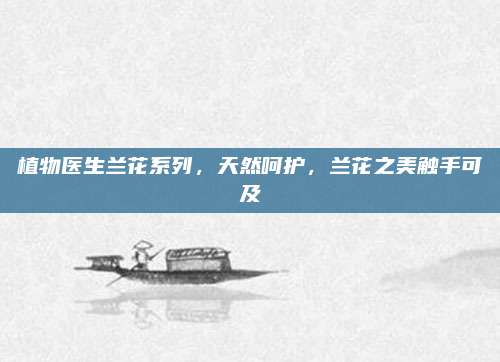 植物医生兰花系列，天然呵护，兰花之美触手可及