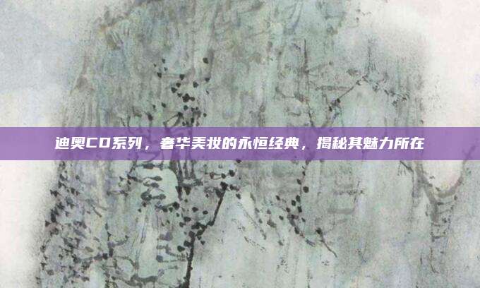 迪奥CD系列，奢华美妆的永恒经典，揭秘其魅力所在