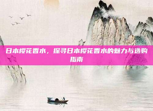 日本樱花香水，探寻日本樱花香水的魅力与选购指南