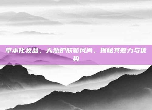 草本化妆品,天然护肤新风尚,揭秘其魅力与优势