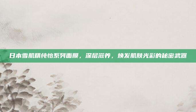 日本雪肌精纯怡系列面膜，深层滋养，焕发肌肤光彩的秘密武器
