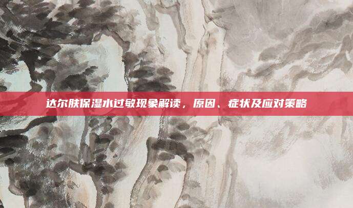 达尔肤保湿水过敏现象解读,原因、症状及应对策略
