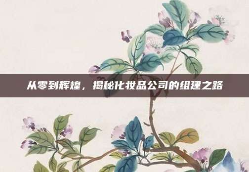 从零到辉煌，揭秘化妆品公司的组建之路